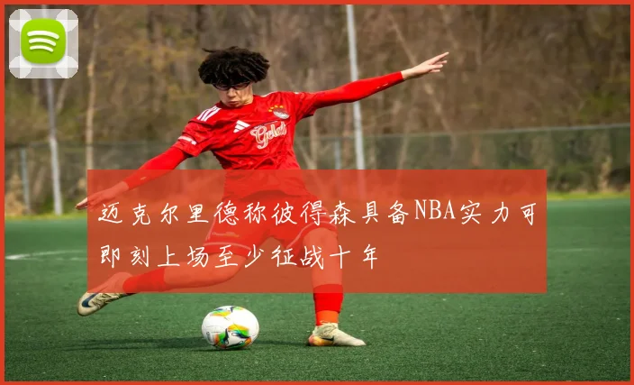 迈克尔里德称彼得森具备NBA实力可即刻上场至少征战十年