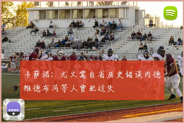 卡萨诺：尤文需自省历史错误内德维德布冯等人曾犯过失