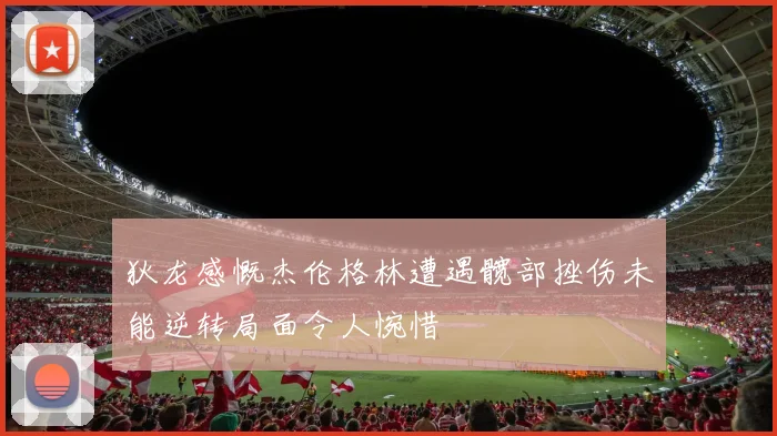 狄龙感慨杰伦格林遭遇髋部挫伤未能逆转局面令人惋惜