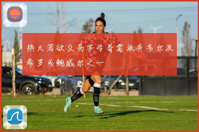 热火若欲交易字母哥需放弃韦尔及希罗或鲍威尔之一