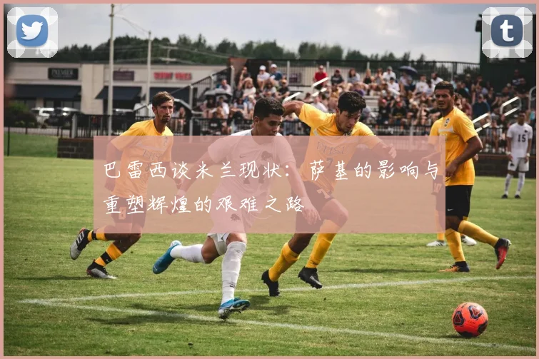 巴雷西谈米兰现状：萨基的影响与重塑辉煌的艰难之路