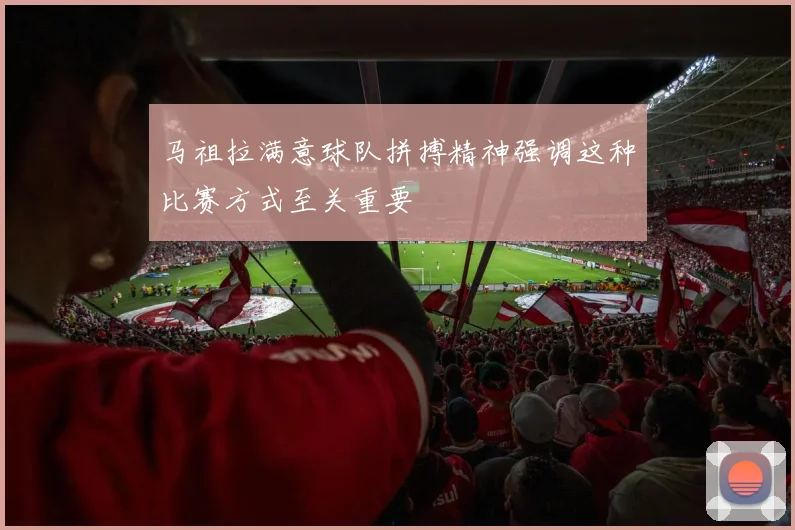 马祖拉满意球队拼搏精神强调这种比赛方式至关重要