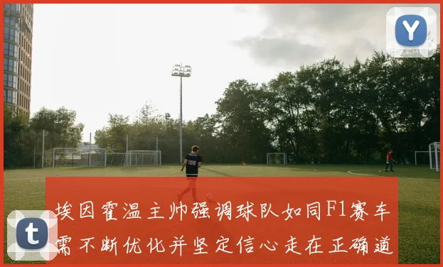 埃因霍温主帅强调球队如同F1赛车需不断优化并坚定信心走在正确道路上