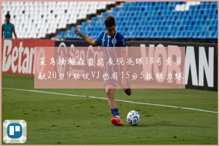 菜鸟杨瀚森首发表现亮眼18号秀贡献20分9助攻VJ也有15分5板助力球队