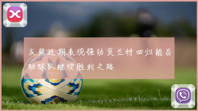 灰熊近期表现强劲莫兰特回归能否助球队继续胜利之路